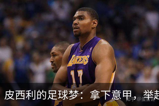 皮西利的足球梦：拿下意甲，举起世界杯！