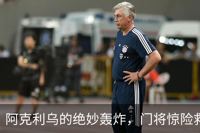 阿克利乌的绝妙轰炸，门将惊险救球却乖乖入网，1-4！